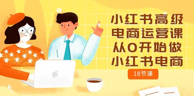 小红书高级电商运营课，从0开始做小红书电商（18节课） - 晨鑫项目库-晨鑫项目库