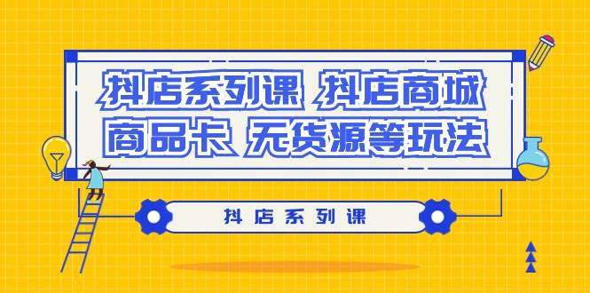 抖店系列课，抖店商城、商品卡、无货源等玩法 - 晨鑫项目库-晨鑫项目库