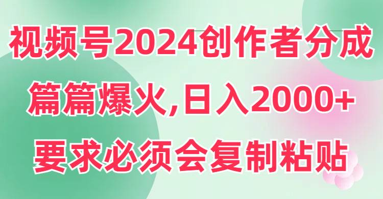 视频号2024创作者分成，片片爆火，要求必须会复制粘贴，日入2000+ - 晨鑫项目库-晨鑫项目库