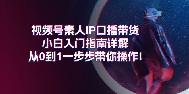视频号素人IP口播带货小白入门指南详解，从0到1一步步带你操作! - 晨鑫项目库-晨鑫项目库