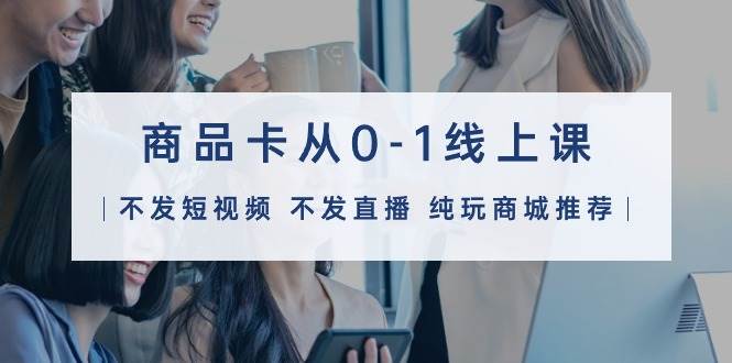 商品卡从0-1线上课（不发短视频 不发直播 纯玩商城推荐）32节课 - 晨鑫项目库-晨鑫项目库