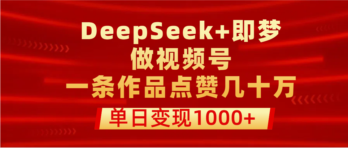 用DeepSeek+即梦做视频号，一条作品点赞几十万，单日变现1000+ - 晨鑫项目库-晨鑫项目库