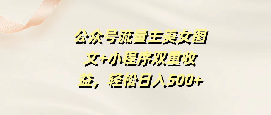 公众号流量主美女图文+小程序双重收益，轻松日入500+ - 晨鑫项目库-晨鑫项目库