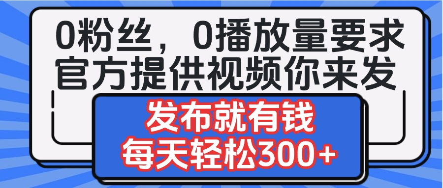 0粉丝要求0播放量要求，官方提供视频你来发 发布就有钱，每天轻松300+ - 晨鑫项目库-晨鑫项目库