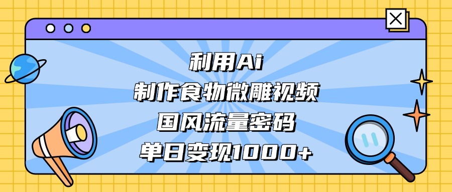 利用Ai制作食物微雕视频，国风流量密码，单日变现1000+ - 晨鑫项目库-晨鑫项目库