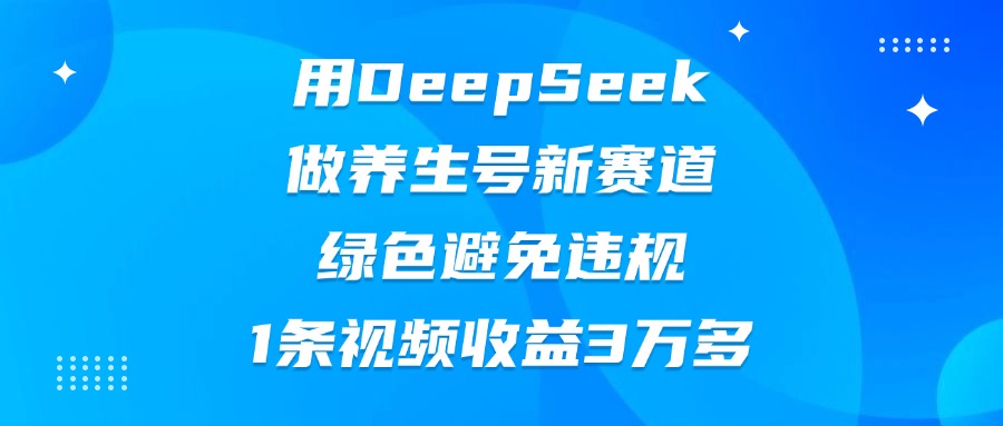 用DeepSeek做养生号新赛道，绿色避免违规，1条视频收益3万多 - 晨鑫项目库-晨鑫项目库