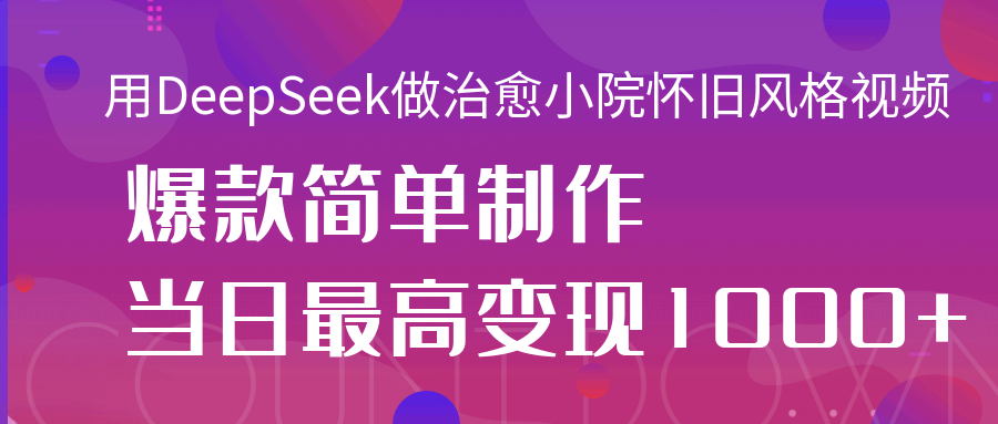 用DeepSeek做治愈小院怀旧风格视频，爆款轻松制作，当日最高变现1000+ - 晨鑫项目库-晨鑫项目库