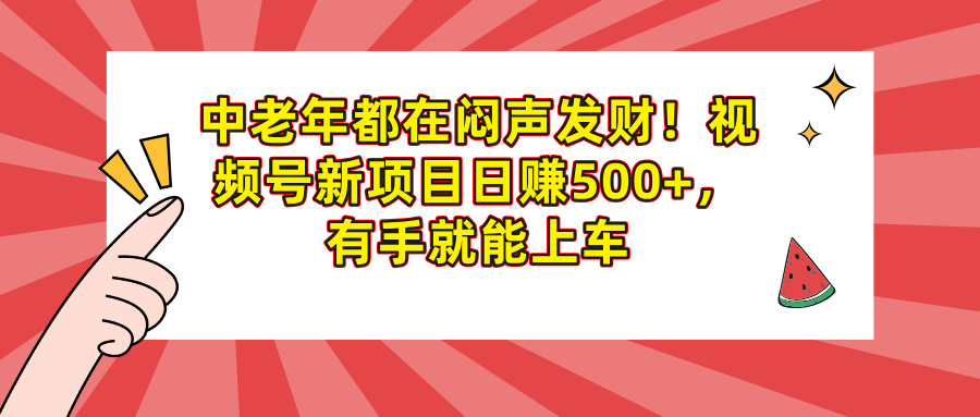 中老年都在闷声发财！视频号新项目日赚500+，有手就能上车 - 晨鑫项目库-晨鑫项目库