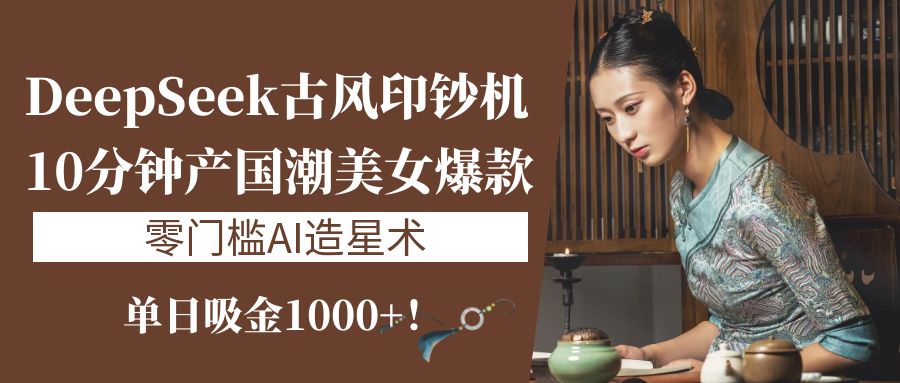 《DeepSeek古风印钞机：10分钟产国潮美女爆款，单日吸金1000+！零门槛AI造星术》 - 晨鑫项目库-晨鑫项目库