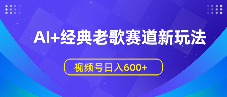 AI+经典老歌赛道新玩法，视频号日入600+ - 晨鑫项目库-晨鑫项目库