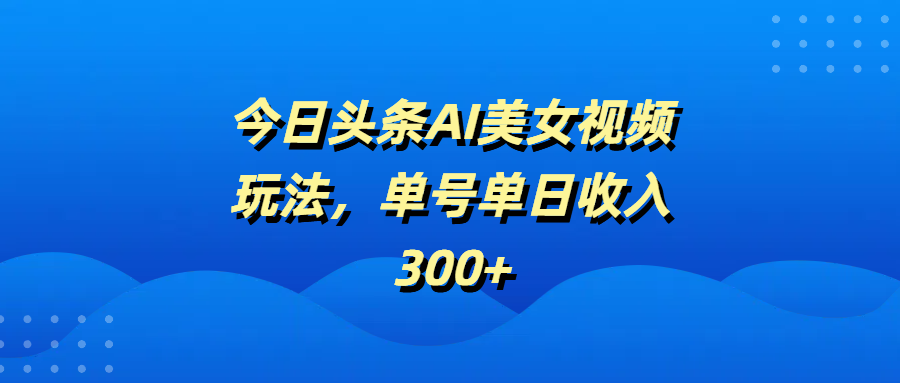 今日头条AI美女视频玩法，单号单日收入300+ - 晨鑫项目库-晨鑫项目库