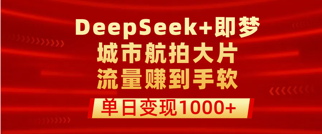 用DeepSeek+即梦做城市航拍大片，流量赚到手软，单日变现1000+ - 晨鑫项目库-晨鑫项目库