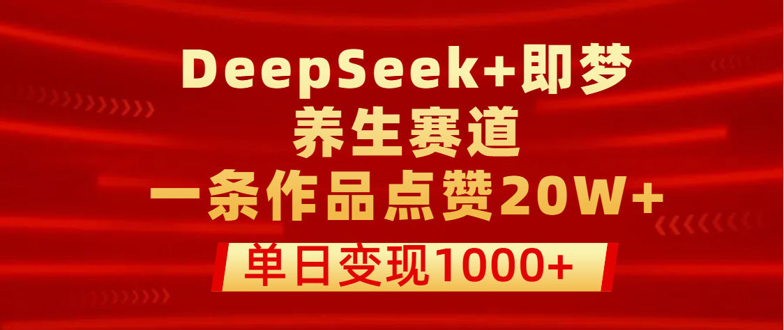 用DeepSeek+即梦做养生赛道，一条作品点赞20W+，单日变现1000+ - 晨鑫项目库-晨鑫项目库