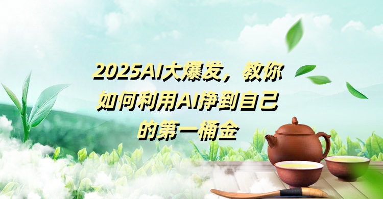 2025AI大爆发，教你如何利用AI挣到自己的第一桶金 - 晨鑫项目库-晨鑫项目库