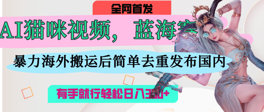 AI猫咪视频蓝海赛道，操作简单，直接海外搬运，简单去重，操作简单，有手就行日入500+ - 晨鑫项目库-晨鑫项目库