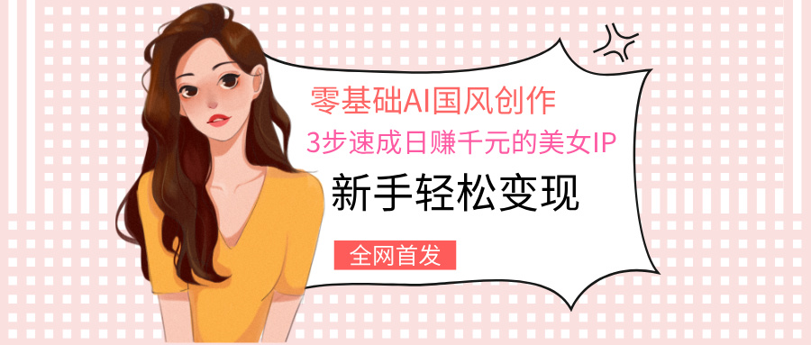零基础AI国风创作：3步速成日赚千元的美女IP，新手轻松变现 - 晨鑫项目库-晨鑫项目库