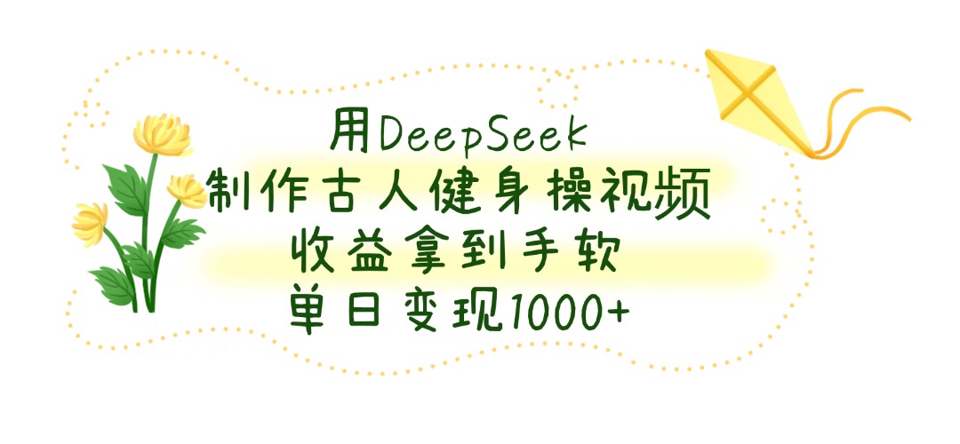 用DeepSeek制作古人健身操视频，收益拿到手软，单日变现1000+ - 晨鑫项目库-晨鑫项目库