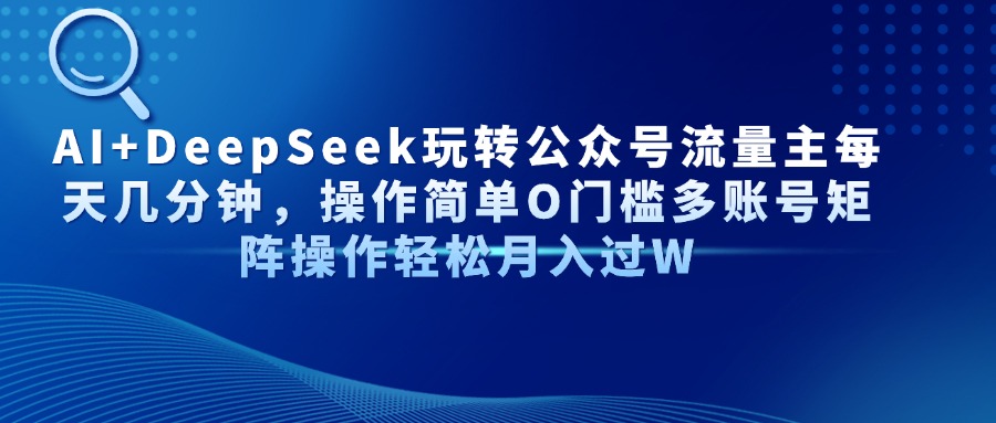 AI+DeepSeek玩转公众号流量主每天几分钟，操作简单O门槛多账号矩阵操作轻松月入过W - 晨鑫项目库-晨鑫项目库