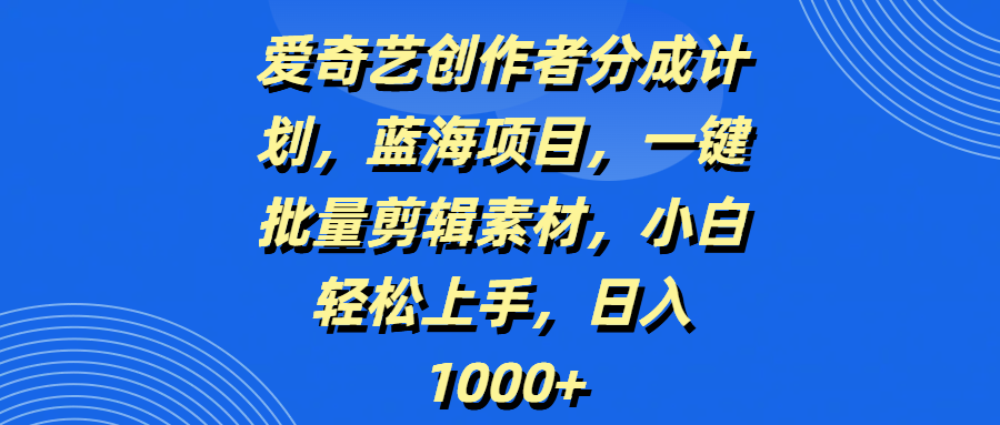爱奇艺创作者分成计划，蓝海项目，一键批量剪辑素材，小白轻松上手，日入1000+ - 晨鑫项目库-晨鑫项目库