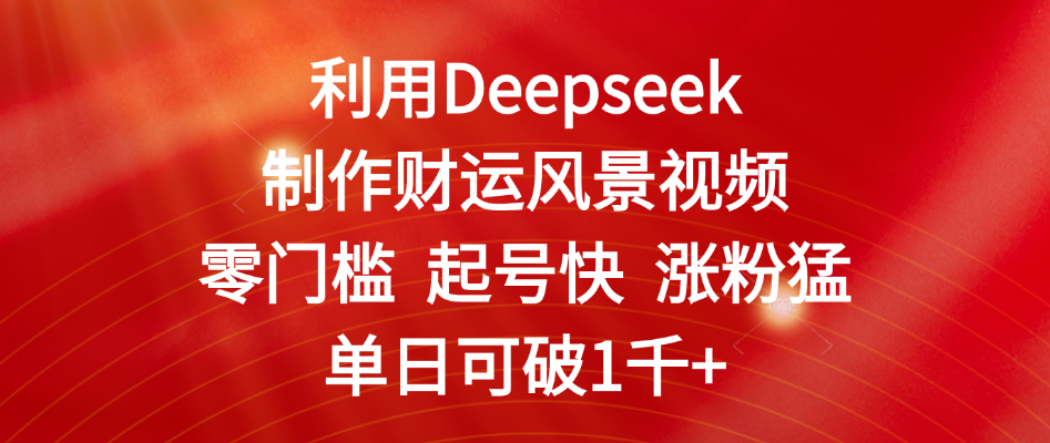 利用Deepseek制作财运风景视频，零门槛 起号快 涨粉猛，单日可破1千+ - 晨鑫项目库-晨鑫项目库