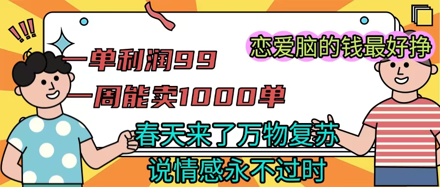 《一单利润99 一周能出1000单，春天来了，万物复苏，恋爱脑的钱最好赚》 - 晨鑫项目库-晨鑫项目库