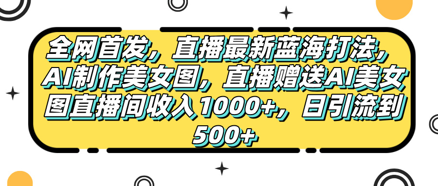 全网首发，直播最新蓝海打法，AI制作美女图，直播赠送AI美女图直播间收入1000+，日引流到500+， - 晨鑫项目库-晨鑫项目库