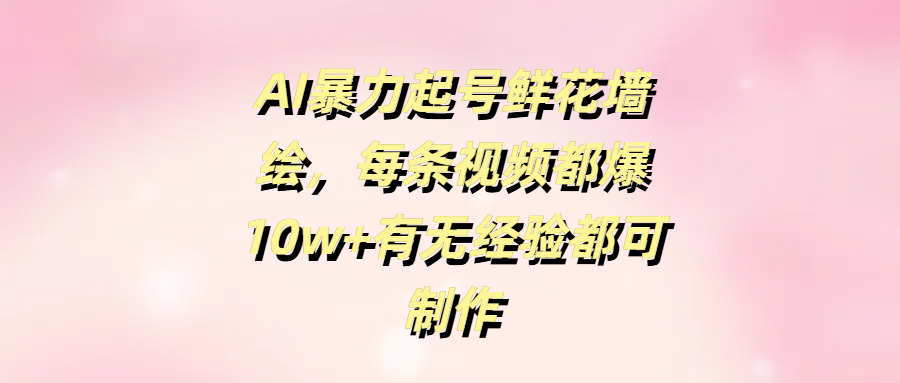 AI暴力起号鲜花墙绘，每条视频都爆10w+有无经验都可制作 - 晨鑫项目库-晨鑫项目库