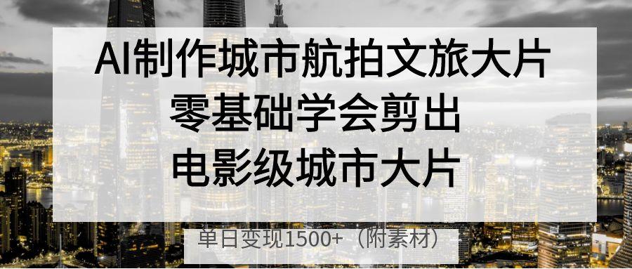 AI制作城市航拍文旅大片，零基础学会剪出电影级城市大片，单日变现1500+ - 晨鑫项目库-晨鑫项目库