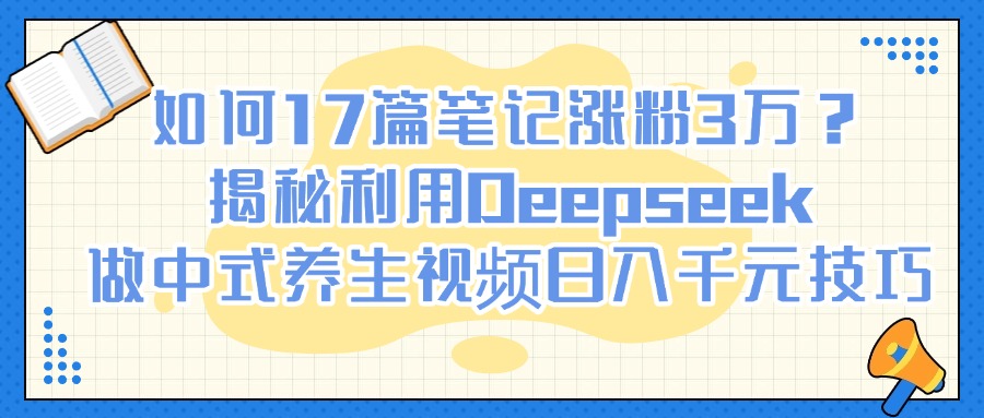 如何17篇笔记涨粉3万？揭秘利用Deepseek做中式养生视频日入千元技巧 - 晨鑫项目库-晨鑫项目库