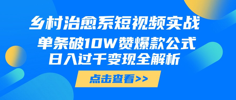 乡村治愈系短视频实战，单条破10W赞爆款公式，日入过千变现全解析 - 晨鑫项目库-晨鑫项目库