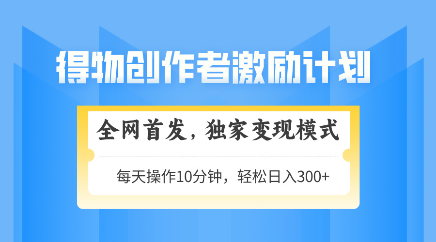 得物创作者激励，独家变现模式，轻松上手，日入3张+ 可矩阵、可放大 - 晨鑫项目库-晨鑫项目库