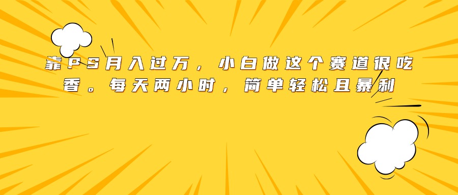 靠PS月入过万，小白做这个赛道很吃香。每天两小时，简单轻松且暴利 - 晨鑫项目库-晨鑫项目库