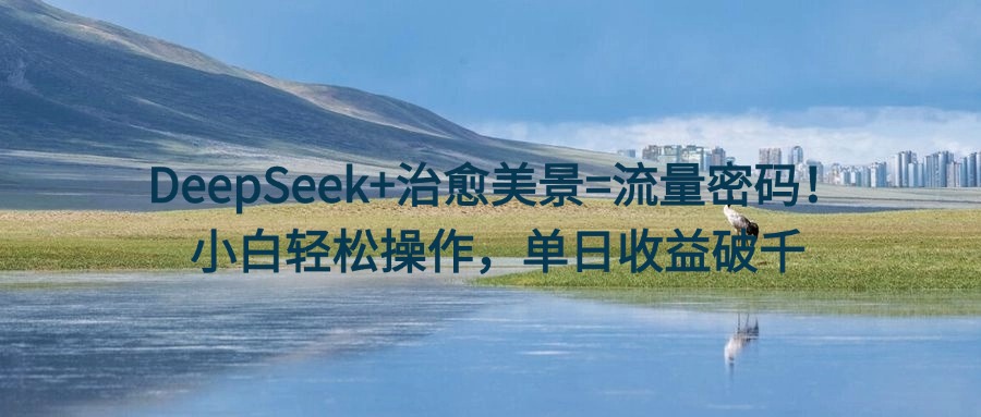 DeepSeek+治愈美景=流量密码！小白轻松操作，单日收益破千 - 晨鑫项目库-晨鑫项目库