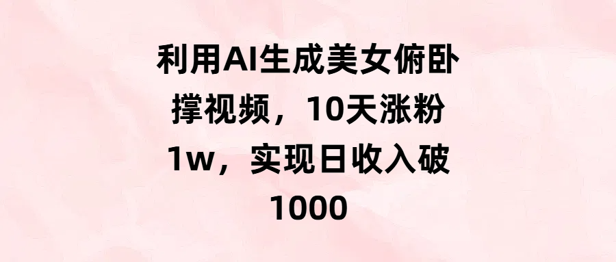 利用AI生成美女俯卧撑视频，10天涨粉1w，实现日收入破1000 - 晨鑫项目库-晨鑫项目库