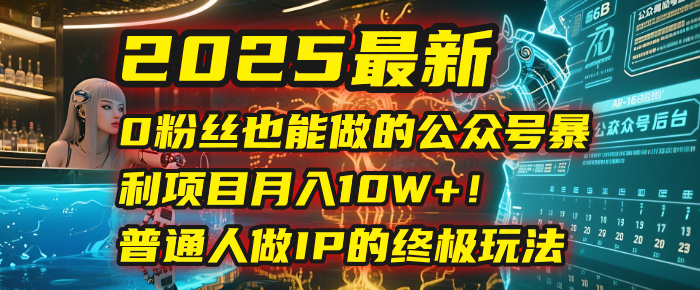 2025最新0粉丝也能做的公众号暴利项目，月入10W+！普通人做IP的终极玩法 - 晨鑫项目库-晨鑫项目库