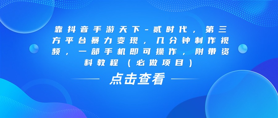 靠抖音手游天下-贰时代，几分钟制作视频，第三方平台暴力变现，一部手机即可操作，附带资料教程（必做项目） - 晨鑫项目库-晨鑫项目库
