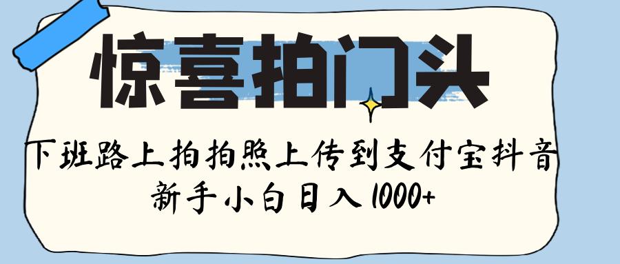 惊喜拍门头 ， 下班路上拍拍照片， 上 传 到 支付宝和抖音新手日入 1000+ - 晨鑫项目库-晨鑫项目库