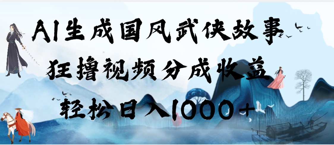 AI生成国风武侠故事，狂撸视频分成收益，轻松日入1000+【可多平台分发】 - 晨鑫项目库-晨鑫项目库