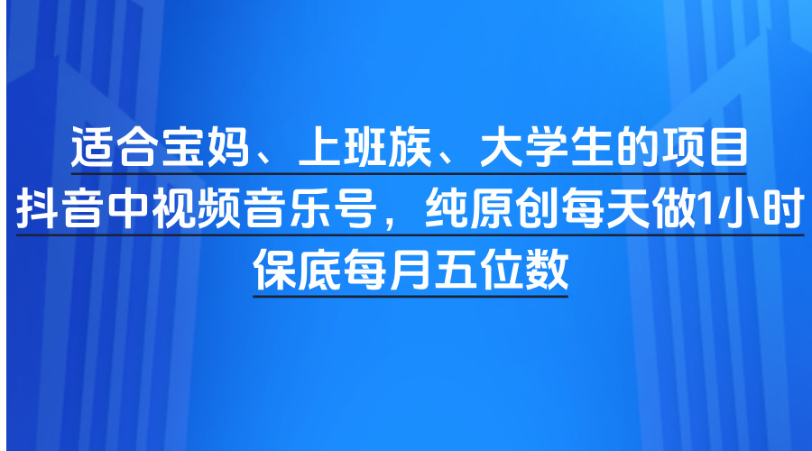 适合宝妈、上班族、大学生的项目，抖音中视频音乐号，纯原创每天做1小时，保底每月五位数 - 晨鑫项目库-晨鑫项目库
