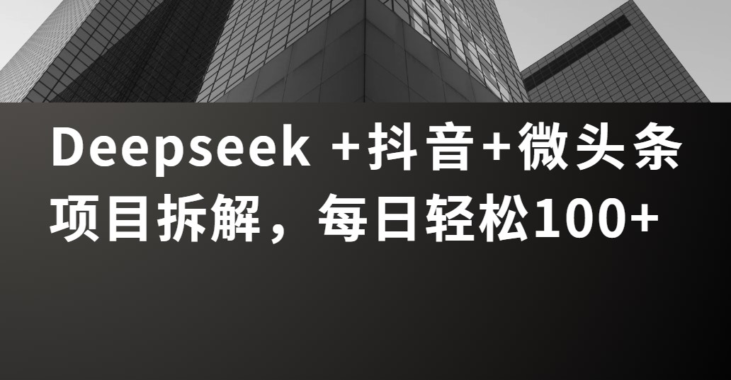 Deepseek +抖音 微头条项目拆解，每日轻松100+ - 晨鑫项目库-晨鑫项目库