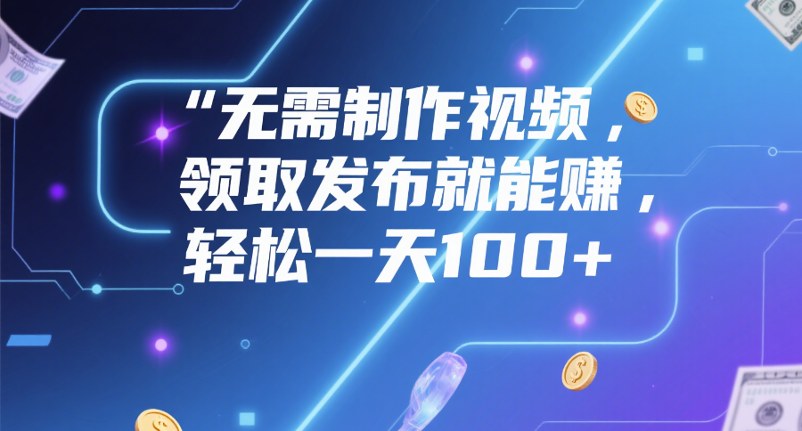 无需制作视频，领取发布就能赚，轻松一天100+ - 晨鑫项目库-晨鑫项目库