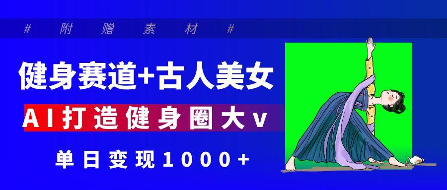 健身赛道+古人美女 AI打造健身圈大v 单日变现1000+ - 晨鑫项目库-晨鑫项目库
