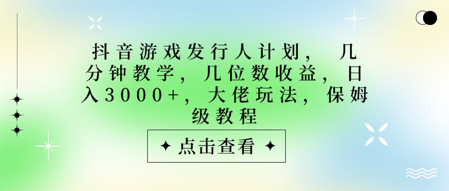 抖音游戏发行人计划，大佬玩法，保姆级教程， 几分钟教学，几位数收益，日入3000+ - 晨鑫项目库-晨鑫项目库