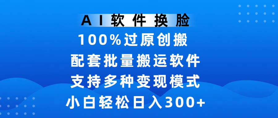 AI软件换脸，100%过原创，搬运涨粉必备，项目配套批量搬运软件及多种变现模式，小白轻松日入300+ - 晨鑫项目库-晨鑫项目库
