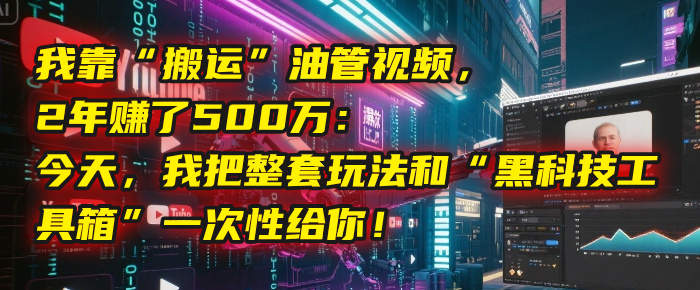 我靠“搬运”油管视频，2年赚了500万：今天，我把整套玩法和“黑科技工具箱”一次性给你！ - 晨鑫项目库-晨鑫项目库