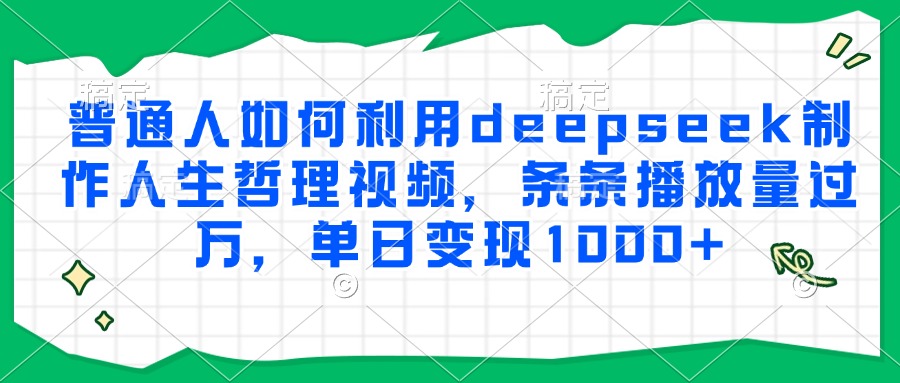 普通人如何利用deepseek制作人生哲理视频，条条播放量过万，单日变现1000+ - 晨鑫项目库-晨鑫项目库
