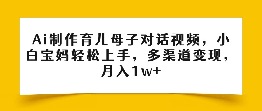 Ai制作育儿母子对话视频，小白宝妈轻松上手，多渠道变现，月入1w+ - 晨鑫项目库-晨鑫项目库