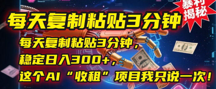 每天复制粘贴3分钟，稳定日入300+，这个AI“收租”项目我只说一次！ - 晨鑫项目库-晨鑫项目库