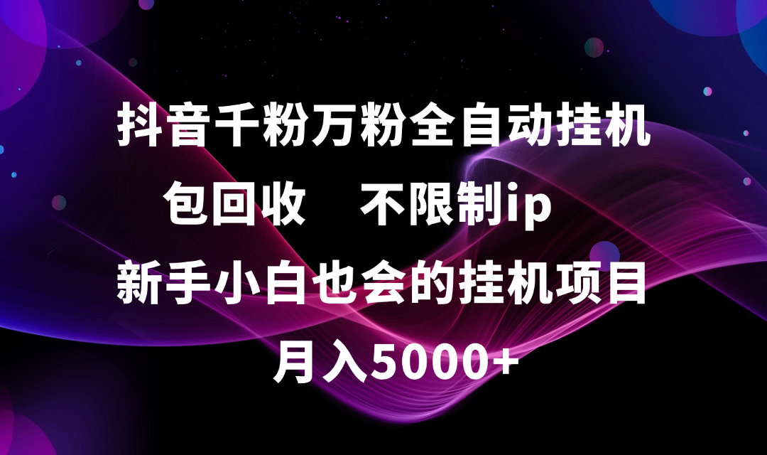 抖音千粉万粉全自动挂机，包回收，不限制ip，新手小白也会的批量挂机，月入5000+ - 晨鑫项目库-晨鑫项目库