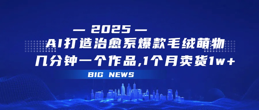 AI打造治愈系爆款毛绒萌物，几分钟一个作品,1 个月卖货 1w+ - 晨鑫项目库-晨鑫项目库